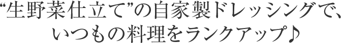 “生野菜仕立て”の自家製ドレッシングで、いつもの料理をランクアップ♪