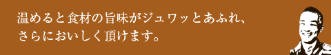 温めると食材の旨味がジュワッとあふれ、さらにおいしく頂けます。