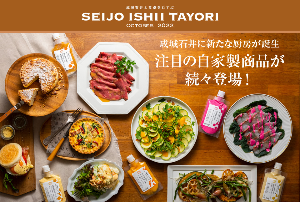 成城石井と食卓をむすぶ SEIJO ISHII TAYORI October. 2022 成城石井に新たな厨房が誕生！これまで以上にさまざまな取り組みができるようになりました。食卓をより豊かにする注目の新商品をご紹介します！