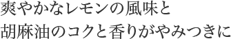 爽やかなレモンの風味と胡麻油のコクと香りがやみつきに