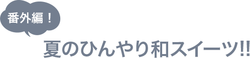 番外編！夏のひんやり和スイーツ!!