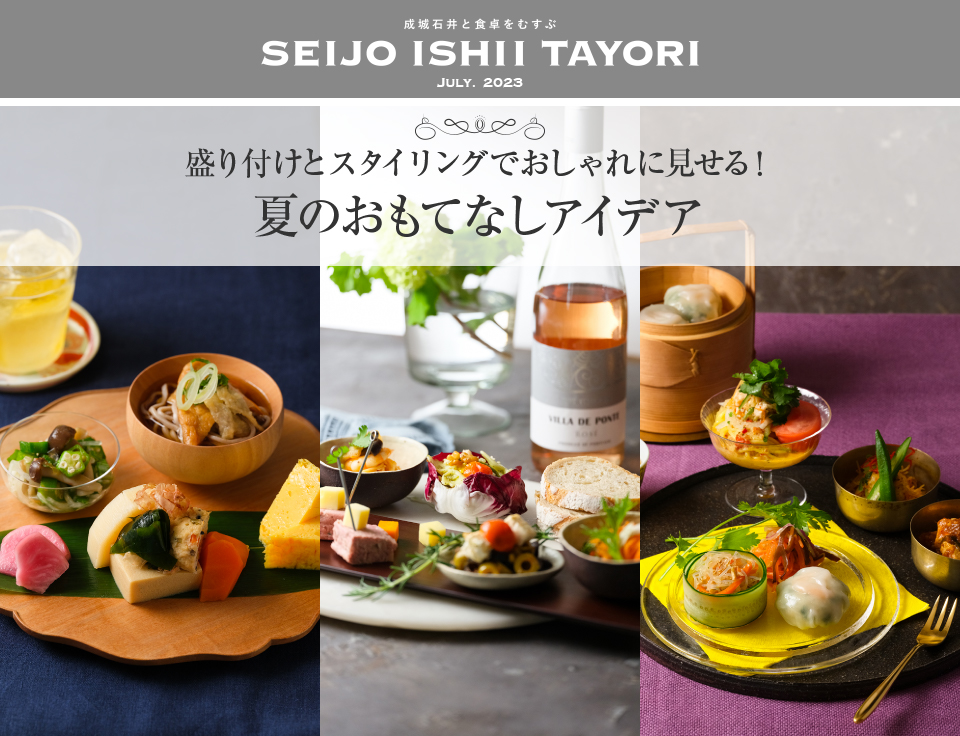 成城石井と食卓をむすぶ SEIJO ISHII TAYORI JULY. 2023 盛り付けとスタイリングでおしゃれに見せる！夏のおもてなしアイデア