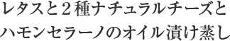 レタスと２種ナチュラルチーズとハモンセラーノのオイル漬け蒸し