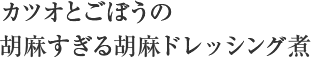 カツオとごぼうの胡麻すぎる胡麻ドレッシング煮