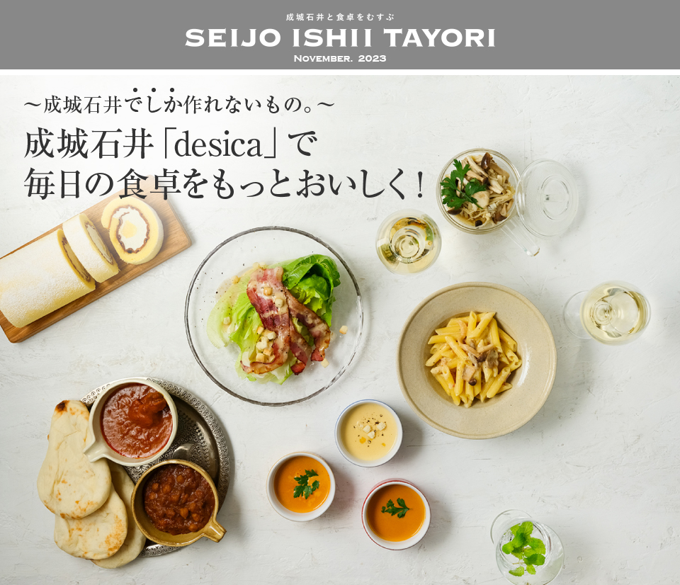 成城石井と食卓をむすぶ SEIJO ISHII TAYORI NOVEMBER.2023 ～成城石井でしか作れないもの。～成城石井「desica」で毎日の食卓をもっとおいしく！