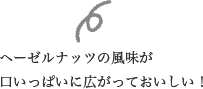 ヘーゼルナッツの風味が口いっぱいに広がっておいしい！