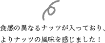 食感の異なるナッツが入っており、よりナッツの風味を感じました！