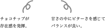 チョコチップが存在感を発揮。甘さの中にビターさを感じてバランスが良い。