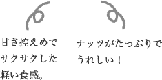 甘さ控えめでサクサクした軽い食感。ナッツがたっぷりでうれしい！