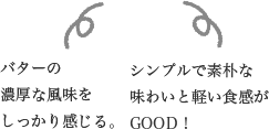 バターの濃厚な風味をしっかり感じる。シンプルで素朴な味わいと軽い食感がGOOD！