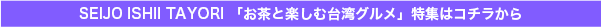 SEIJO ISHII TAYORI 「お茶と楽しむ台湾グルメ」特集はコチラから