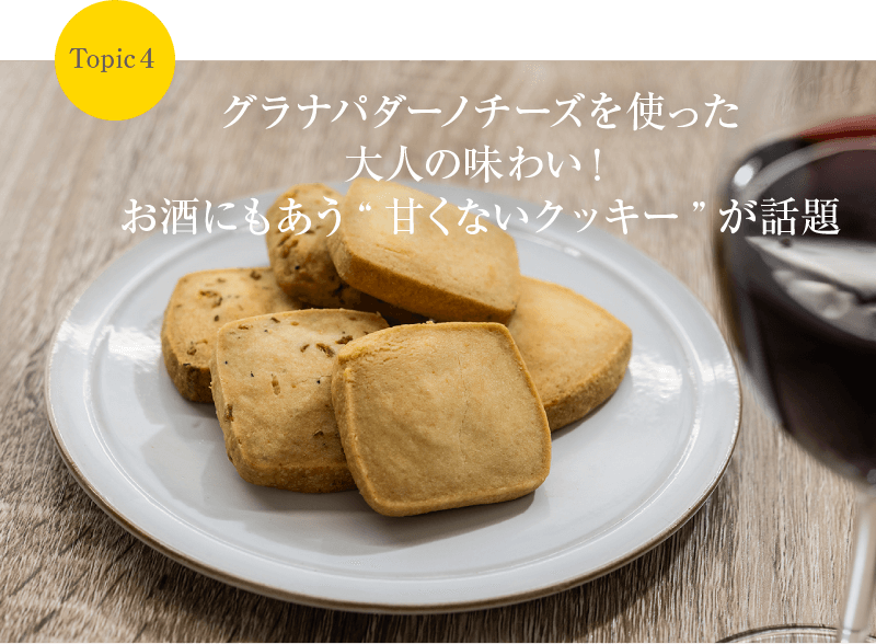 Topic4 グラナパダーノチーズを使った大人の味わい！お酒にもあう“甘くないクッキー”が話題