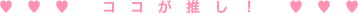♥　♥　♥　コ　コ　が　推　し　！　♥　♥　♥