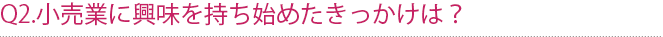 Q2.小売業に興味を持ち始めたきっかけは？