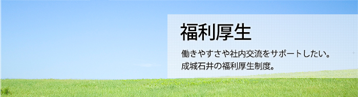 福利厚生 働きやすさや社内交流をサポートしたい。 成城石井の福利厚生制度。 