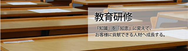教育研修 「知識」を「知恵」に変えて、お客様に貢献できる人材へ成長する。