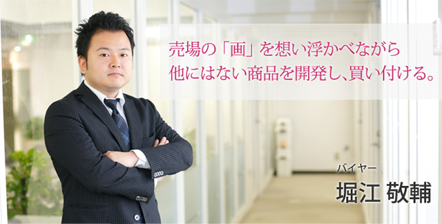 売場の「画」を想い浮かべながら他にはない商品を開発し、買い付ける。バイヤー 堀江 敬輔