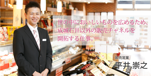 世の中においしいものを広めるため、成城石井以外の販売チャネルを開拓する仕事。 卸売営業 平井 崇之