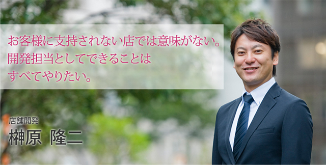 お客様に支持されない店では意味がない。開発担当としてできることはすべてやりたい。店舗開発 榊原　隆二