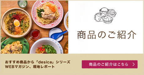成城石井 desica 商品のご紹介 おすすめ商品から「desica」シリーズ WEBマガジン、現地レポート 商品のご紹介はこちら