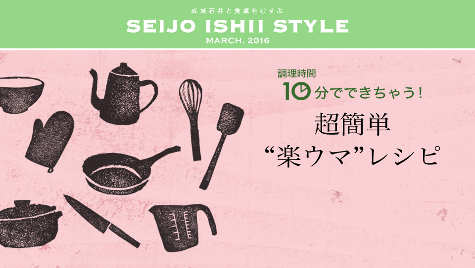 成城石井と食卓をむすぶ SEIJO ISHII STYLE MARCH. 2016 調理時間10分でできちゃう！ 超簡単“楽ウマ”レシピ