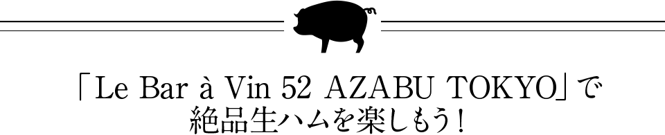 「Le Bar à Vin 52 AZABU TOKYO」で絶品生ハムを楽しもう！